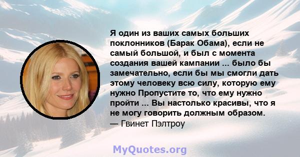 Я один из ваших самых больших поклонников (Барак Обама), если не самый большой, и был с момента создания вашей кампании ... было бы замечательно, если бы мы смогли дать этому человеку всю силу, которую ему нужно