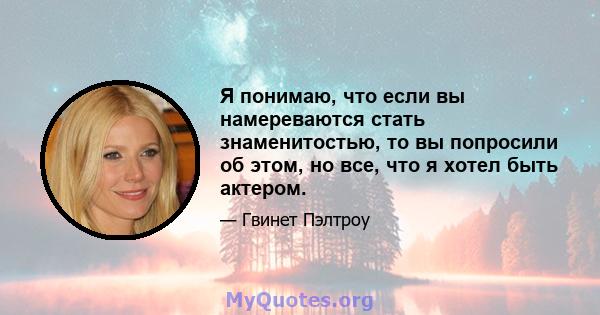 Я понимаю, что если вы намереваются стать знаменитостью, то вы попросили об этом, но все, что я хотел быть актером.