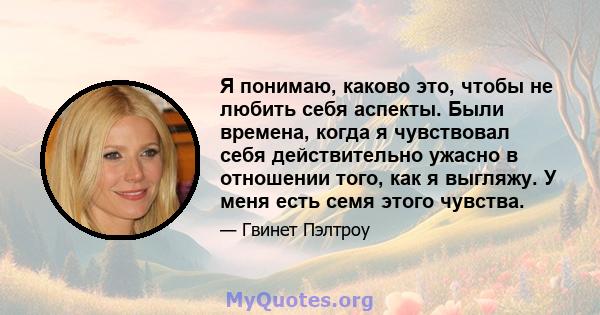 Я понимаю, каково это, чтобы не любить себя аспекты. Были времена, когда я чувствовал себя действительно ужасно в отношении того, как я выгляжу. У меня есть семя этого чувства.