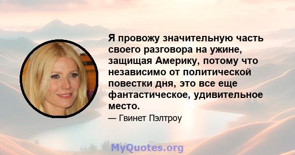 Я провожу значительную часть своего разговора на ужине, защищая Америку, потому что независимо от политической повестки дня, это все еще фантастическое, удивительное место.