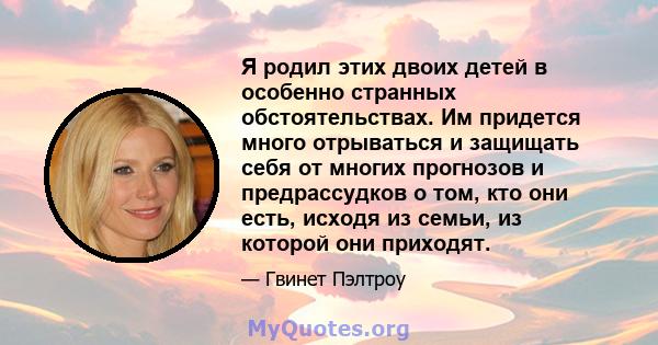 Я родил этих двоих детей в особенно странных обстоятельствах. Им придется много отрываться и защищать себя от многих прогнозов и предрассудков о том, кто они есть, исходя из семьи, из которой они приходят.