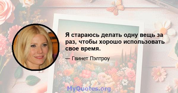 Я стараюсь делать одну вещь за раз, чтобы хорошо использовать свое время.