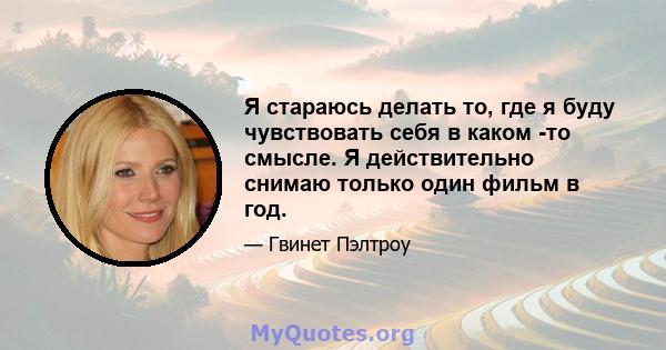 Я стараюсь делать то, где я буду чувствовать себя в каком -то смысле. Я действительно снимаю только один фильм в год.