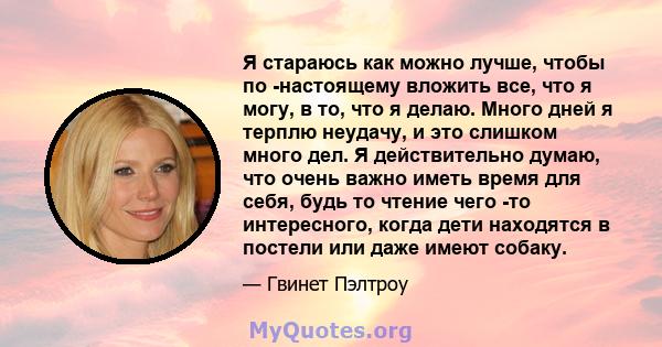 Я стараюсь как можно лучше, чтобы по -настоящему вложить все, что я могу, в то, что я делаю. Много дней я терплю неудачу, и это слишком много дел. Я действительно думаю, что очень важно иметь время для себя, будь то