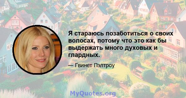 Я стараюсь позаботиться о своих волосах, потому что это как бы выдержать много духовых и глардных.