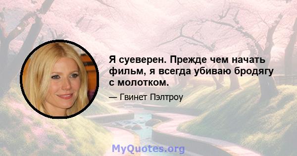 Я суеверен. Прежде чем начать фильм, я всегда убиваю бродягу с молотком.