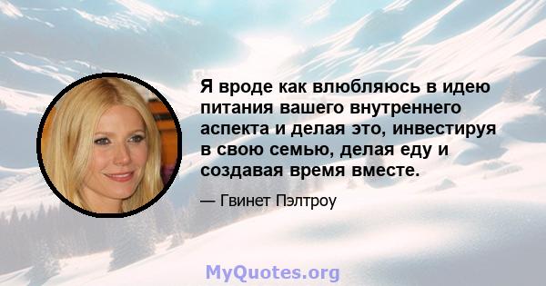 Я вроде как влюбляюсь в идею питания вашего внутреннего аспекта и делая это, инвестируя в свою семью, делая еду и создавая время вместе.