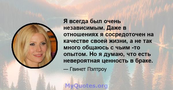 Я всегда был очень независимым. Даже в отношениях я сосредоточен на качестве своей жизни, а не так много общаюсь с чьим -то опытом. Но я думаю, что есть невероятная ценность в браке.