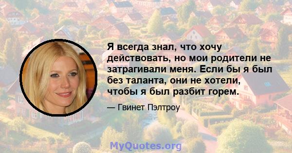 Я всегда знал, что хочу действовать, но мои родители не затрагивали меня. Если бы я был без таланта, они не хотели, чтобы я был разбит горем.