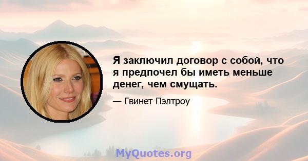 Я заключил договор с собой, что я предпочел бы иметь меньше денег, чем смущать.