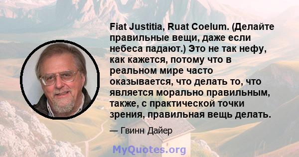 Fiat Justitia, Ruat Coelum. (Делайте правильные вещи, даже если небеса падают.) Это не так нефу, как кажется, потому что в реальном мире часто оказывается, что делать то, что является морально правильным, также, с