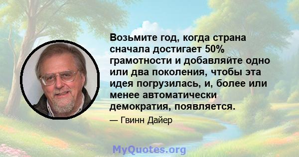 Возьмите год, когда страна сначала достигает 50% грамотности и добавляйте одно или два поколения, чтобы эта идея погрузилась, и, более или менее автоматически демократия, появляется.