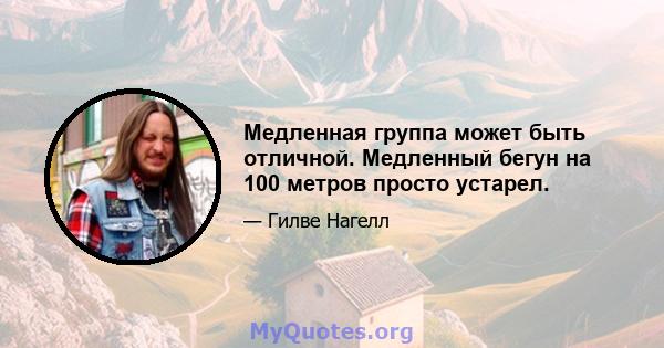 Медленная группа может быть отличной. Медленный бегун на 100 метров просто устарел.