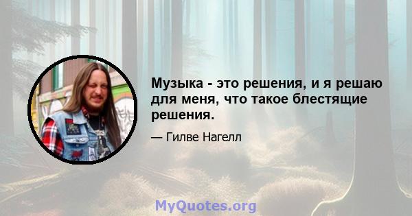 Музыка - это решения, и я решаю для меня, что такое блестящие решения.