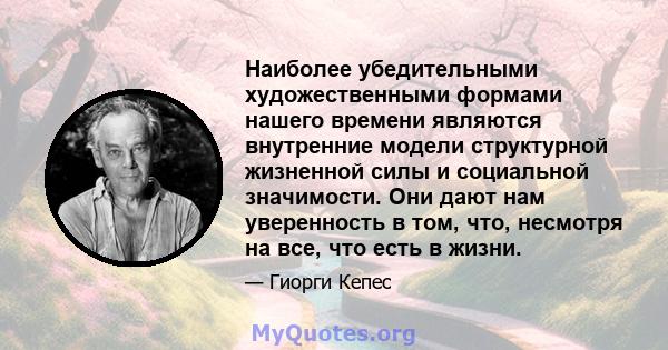 Наиболее убедительными художественными формами нашего времени являются внутренние модели структурной жизненной силы и социальной значимости. Они дают нам уверенность в том, что, несмотря на все, что есть в жизни.