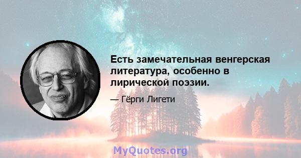 Есть замечательная венгерская литература, особенно в лирической поэзии.