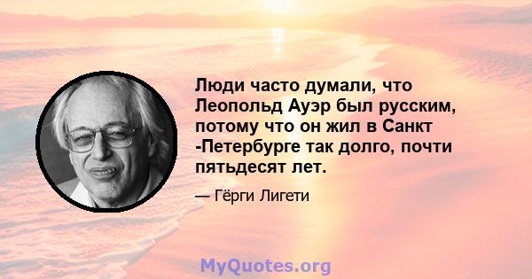 Люди часто думали, что Леопольд Ауэр был русским, потому что он жил в Санкт -Петербурге так долго, почти пятьдесят лет.