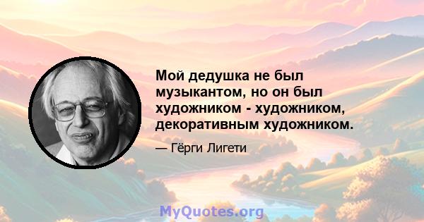 Мой дедушка не был музыкантом, но он был художником - художником, декоративным художником.