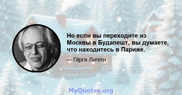 Но если вы переходите из Москвы в Будапешт, вы думаете, что находитесь в Париже.