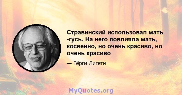 Стравинский использовал мать -гусь. На него повлияла мать, косвенно, но очень красиво, но очень красиво