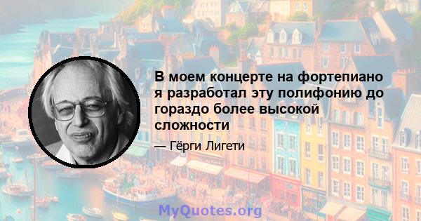 В моем концерте на фортепиано я разработал эту полифонию до гораздо более высокой сложности