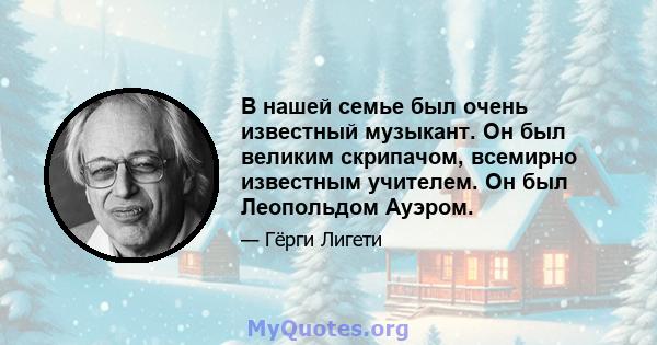 В нашей семье был очень известный музыкант. Он был великим скрипачом, всемирно известным учителем. Он был Леопольдом Ауэром.