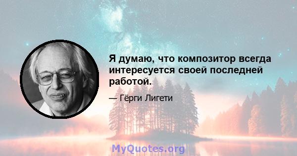 Я думаю, что композитор всегда интересуется своей последней работой.