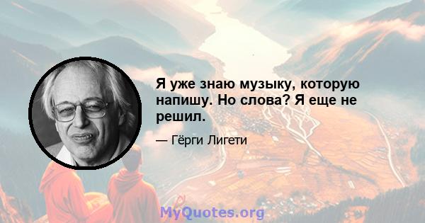 Я уже знаю музыку, которую напишу. Но слова? Я еще не решил.