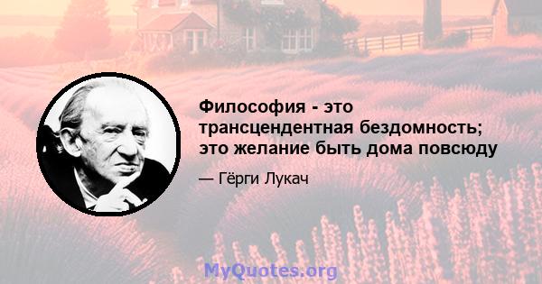 Философия - это трансцендентная бездомность; это желание быть дома повсюду