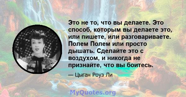 Это не то, что вы делаете. Это способ, которым вы делаете это, или пишете, или разговариваете. Полем Полем или просто дышать. Сделайте это с воздухом, и никогда не признайте, что вы боитесь.