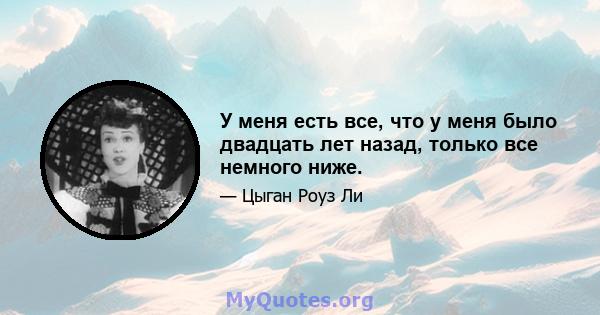 У меня есть все, что у меня было двадцать лет назад, только все немного ниже.