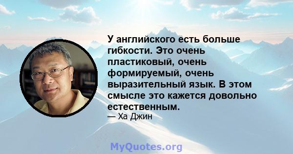 У английского есть больше гибкости. Это очень пластиковый, очень формируемый, очень выразительный язык. В этом смысле это кажется довольно естественным.