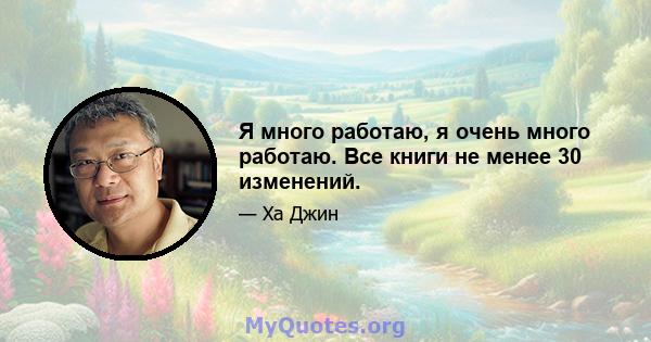 Я много работаю, я очень много работаю. Все книги не менее 30 изменений.