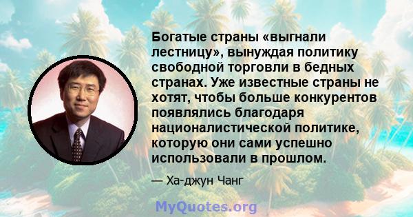 Богатые страны «выгнали лестницу», вынуждая политику свободной торговли в бедных странах. Уже известные страны не хотят, чтобы больше конкурентов появлялись благодаря националистической политике, которую они сами