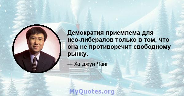 Демократия приемлема для нео-либералов только в том, что она не противоречит свободному рынку.