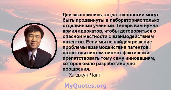 Дни закончились, когда технологии могут быть продвинуты в лабораториях только отдельными учеными. Теперь вам нужна армия адвокатов, чтобы договориться о опасной местности с взаимодействием патентов. Если мы не найдем