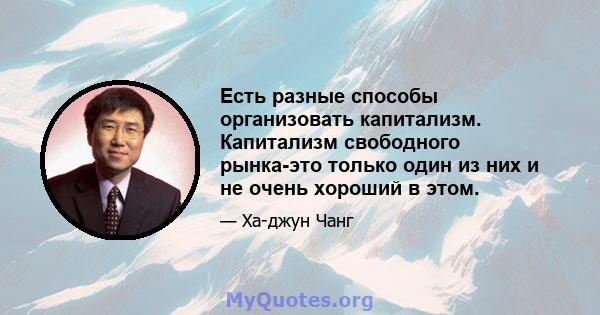 Есть разные способы организовать капитализм. Капитализм свободного рынка-это только один из них и не очень хороший в этом.