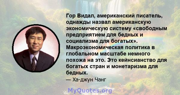 Гор Видал, американский писатель, однажды назвал американскую экономическую систему «свободным предприятием для бедных и социализма для богатых». Макроэкономическая политика в глобальном масштабе немного похожа на это.