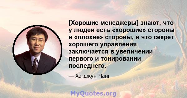 [Хорошие менеджеры] знают, что у людей есть «хорошие» стороны и «плохие» стороны, и что секрет хорошего управления заключается в увеличении первого и тонировании последнего.