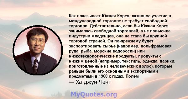 Как показывает Южная Корея, активное участие в международной торговле не требует свободной торговли. Действительно, если бы Южная Корея занималась свободной торговлей, а не повысила индустрии младенцев, она не стала бы