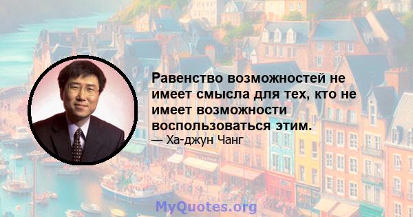 Равенство возможностей не имеет смысла для тех, кто не имеет возможности воспользоваться этим.