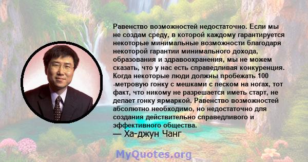 Равенство возможностей недостаточно. Если мы не создам среду, в которой каждому гарантируется некоторые минимальные возможности благодаря некоторой гарантии минимального дохода, образования и здравоохранения, мы не