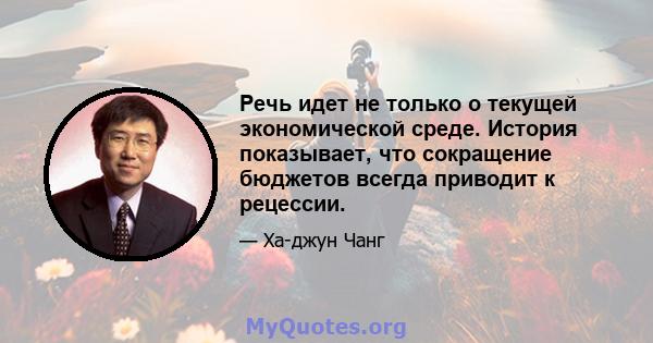 Речь идет не только о текущей экономической среде. История показывает, что сокращение бюджетов всегда приводит к рецессии.