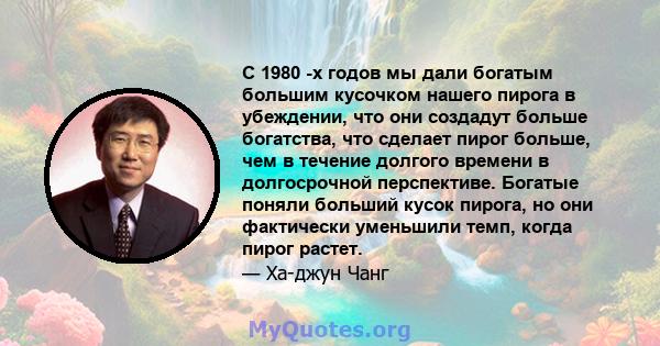 С 1980 -х годов мы дали богатым большим кусочком нашего пирога в убеждении, что они создадут больше богатства, что сделает пирог больше, чем в течение долгого времени в долгосрочной перспективе. Богатые поняли больший