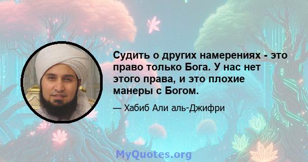 Судить о других намерениях - это право только Бога. У нас нет этого права, и это плохие манеры с Богом.