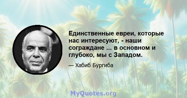 Единственные евреи, которые нас интересуют, - наши сограждане ... в основном и глубоко, мы с Западом.