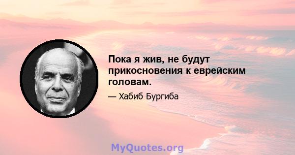 Пока я жив, не будут прикосновения к еврейским головам.