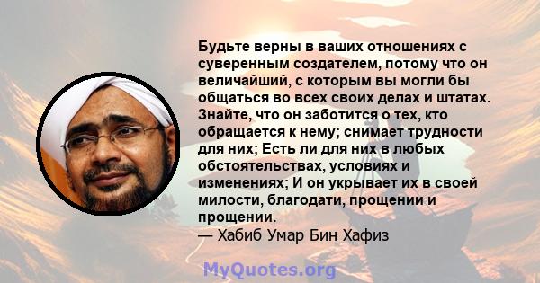 Будьте верны в ваших отношениях с суверенным создателем, потому что он величайший, с которым вы могли бы общаться во всех своих делах и штатах. Знайте, что он заботится о тех, кто обращается к нему; снимает трудности