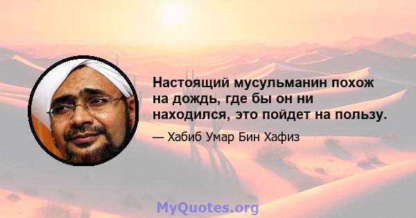 Настоящий мусульманин похож на дождь, где бы он ни находился, это пойдет на пользу.