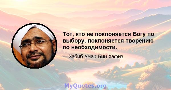 Тот, кто не поклоняется Богу по выбору, поклоняется творению по необходимости.